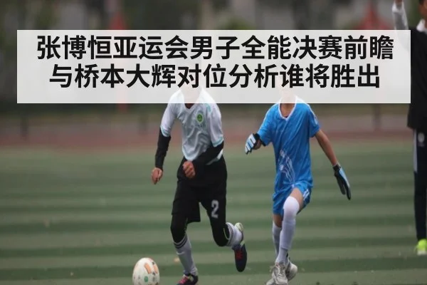张博恒亚运会男子全能决赛前瞻与桥本大辉对位分析谁将胜出